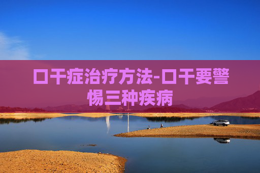 口干症治疗方法-口干要警惕三种疾病