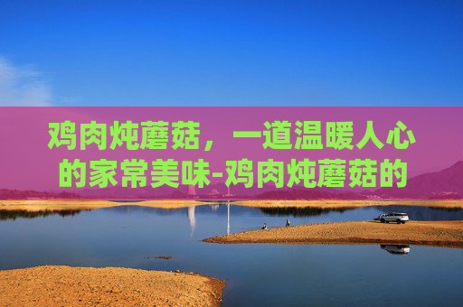鸡肉炖蘑菇，一道温暖人心的家常美味-鸡肉炖蘑菇的正确做法