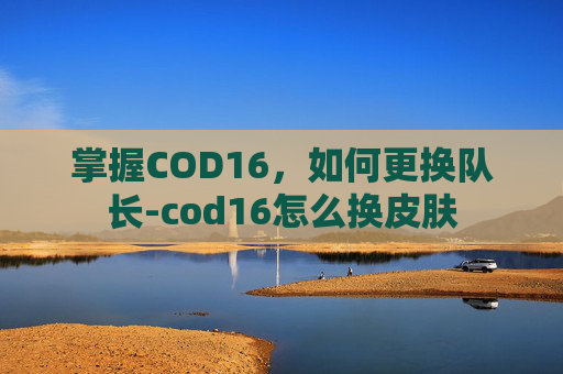 掌握COD16，如何更换队长-cod16怎么换皮肤