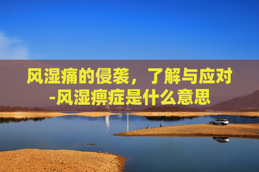 风湿痛的侵袭，了解与应对-风湿痹症是什么意思
