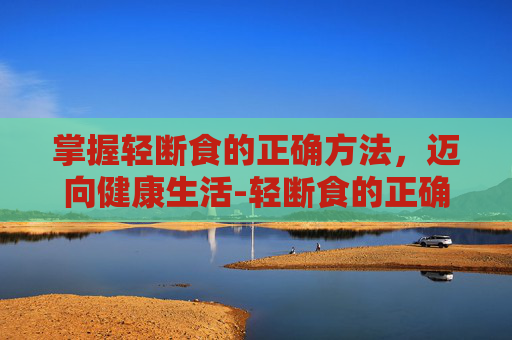 掌握轻断食的正确方法，迈向健康生活-轻断食的正确方法是什么