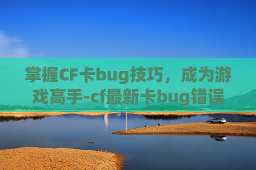 掌握CF卡bug技巧，成为游戏高手-cf最新卡bug错误代码