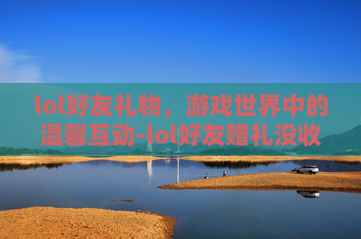 lol好友礼物，游戏世界中的温馨互动-lol好友赠礼没收到