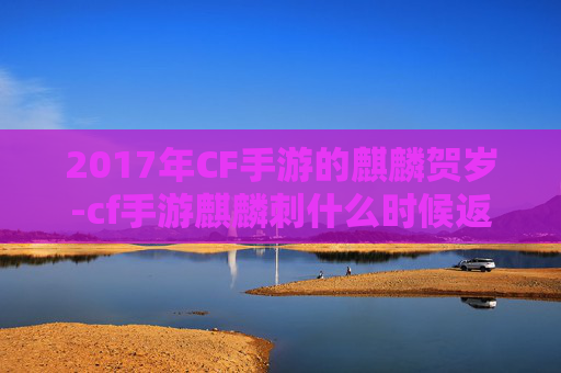 2017年CF手游的麒麟贺岁-cf手游麒麟刺什么时候返场