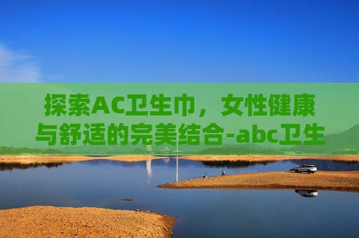 探索AC卫生巾，女性健康与舒适的完美结合-abc卫生巾官网