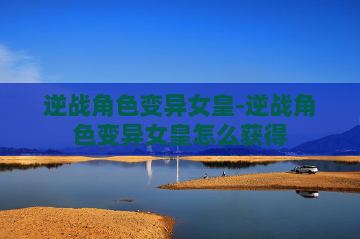 逆战角色变异女皇-逆战角色变异女皇怎么获得