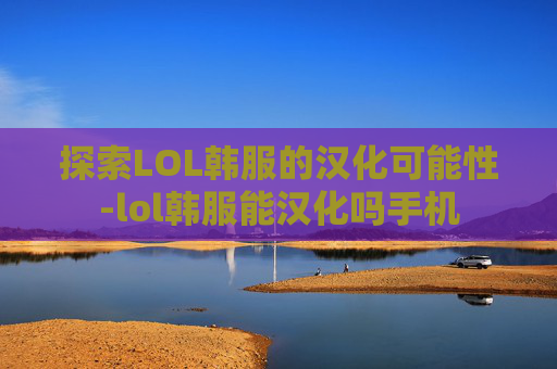 探索LOL韩服的汉化可能性-lol韩服能汉化吗手机