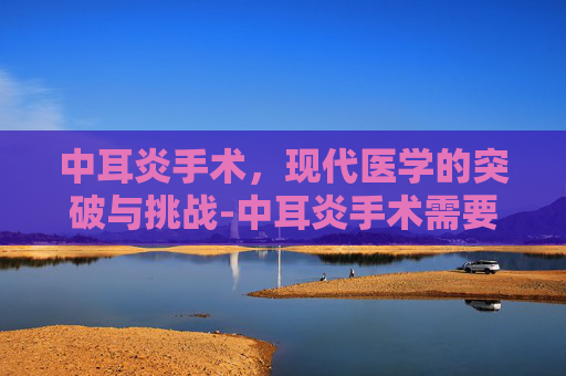 中耳炎手术，现代医学的突破与挑战-中耳炎手术需要多少钱