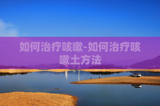如何治疗咳嗽-如何治疗咳嗽土方法