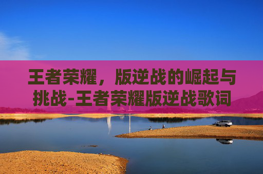 王者荣耀，版逆战的崛起与挑战-王者荣耀版逆战歌词全部播放