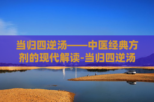 当归四逆汤——中医经典方剂的现代解读-当归四逆汤方歌