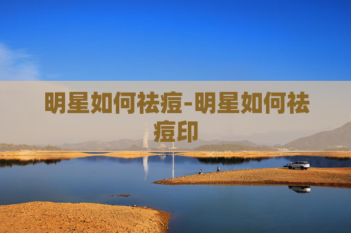 明星如何祛痘-明星如何祛痘印