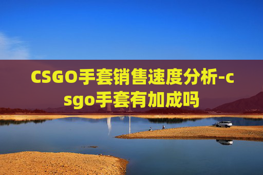 CSGO手套销售速度分析-csgo手套有加成吗