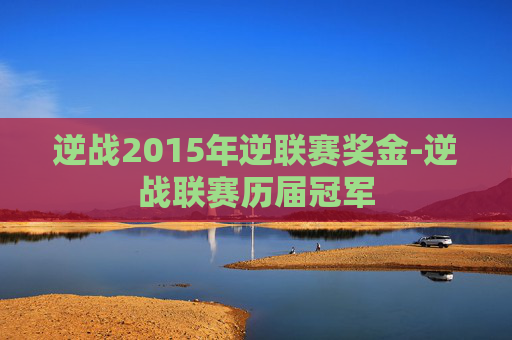逆战2015年逆联赛奖金-逆战联赛历届冠军