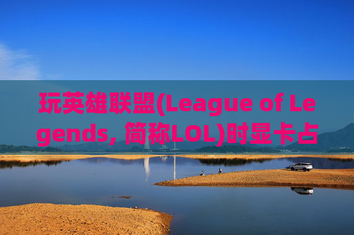 玩英雄联盟(League of Legends, 简称LOL)时显卡占用情况分析-lol显卡占用高