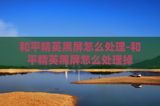 和平精英黑屏怎么处理-和平精英黑屏怎么处理掉