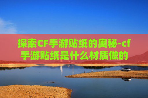 探索CF手游贴纸的奥秘-cf手游贴纸是什么材质做的