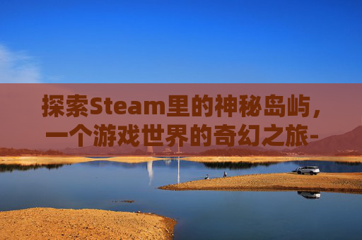 探索Steam里的神秘岛屿，一个游戏世界的奇幻之旅-steam上的岛好不好玩