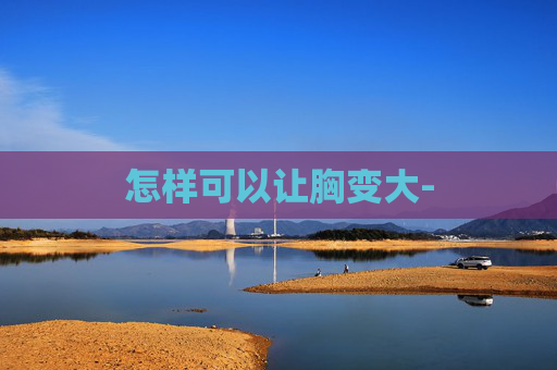 怎样可以让胸变大-