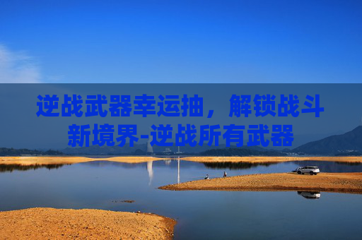 逆战武器幸运抽，解锁战斗新境界-逆战所有武器