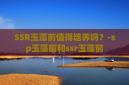 SSR玉藻前值得培养吗？-sp玉藻前和ssr玉藻前