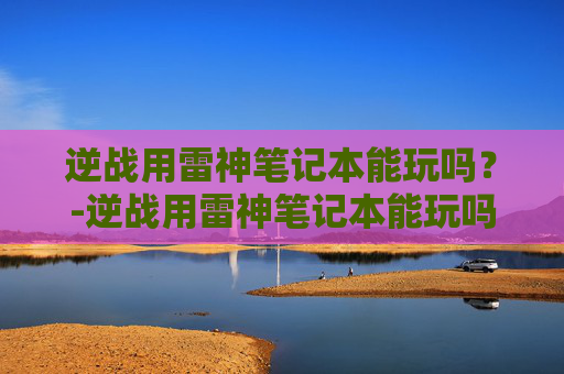 逆战用雷神笔记本能玩吗？-逆战用雷神笔记本能玩吗知乎