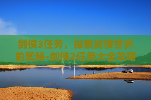 剑侠3任务，探索武侠世界的奥秘-剑侠2任务大全攻略