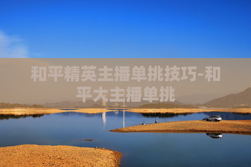 和平精英主播单挑技巧-和平大主播单挑