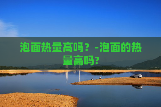 泡面热量高吗？-泡面的热量高吗?
