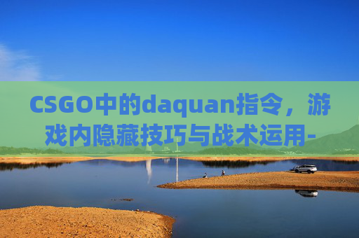 CSGO中的daquan指令，游戏内隐藏技巧与战术运用-csgo指令台在哪打开