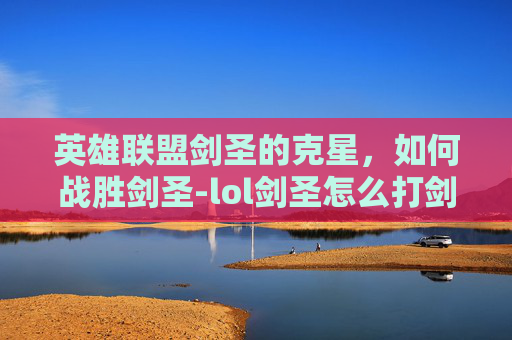 英雄联盟剑圣的克星，如何战胜剑圣-lol剑圣怎么打剑圣视频