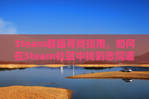 Steam群组寻找指南，如何在Steam社区中找到志同道合的玩家-steam群聊怎么踢人