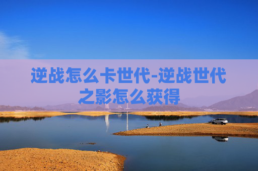 逆战怎么卡世代-逆战世代之影怎么获得