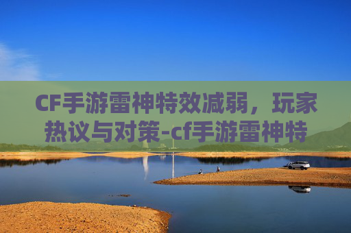 CF手游雷神特效减弱，玩家热议与对策-cf手游雷神特效减弱多少
