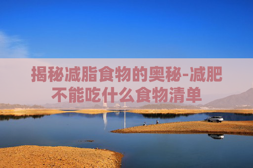 揭秘减脂食物的奥秘-减肥不能吃什么食物清单