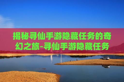 揭秘寻仙手游隐藏任务的奇幻之旅-寻仙手游隐藏任务图解