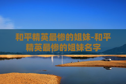和平精英最惨的姐妹-和平精英最惨的姐妹名字