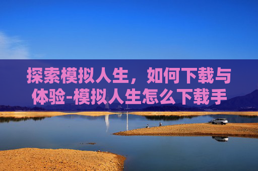探索模拟人生，如何下载与体验-模拟人生怎么下载手机版