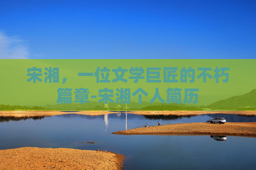 宋湘，一位文学巨匠的不朽篇章-宋湘个人简历