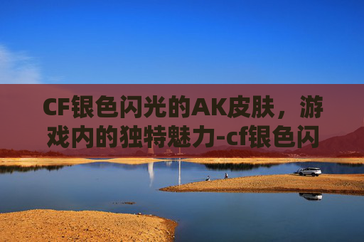 CF银色闪光的AK皮肤，游戏内的独特魅力-cf银色闪光的ak皮肤值得买吗