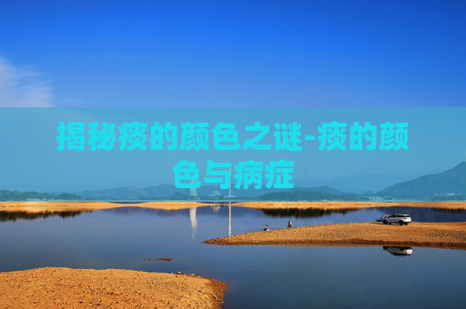 揭秘痰的颜色之谜-痰的颜色与病症
