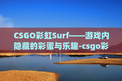 CSGO彩虹Surf——游戏内隐藏的彩蛋与乐趣-csgo彩虹刀多少钱