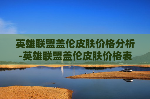 英雄联盟盖伦皮肤价格分析-英雄联盟盖伦皮肤价格表