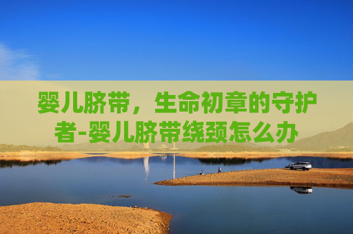 婴儿脐带，生命初章的守护者-婴儿脐带绕颈怎么办
