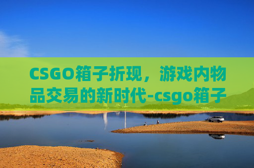 CSGO箱子折现，游戏内物品交易的新时代-csgo箱子能卖钱吗
