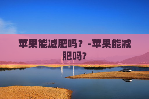 苹果能减肥吗？-苹果能减肥吗?