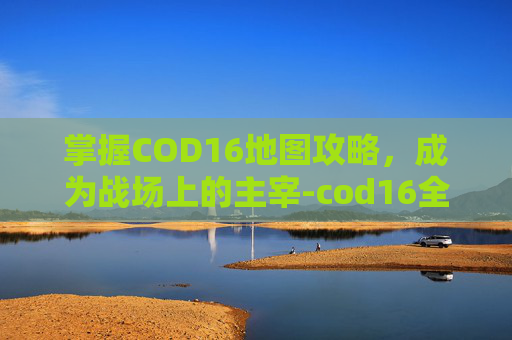 掌握COD16地图攻略，成为战场上的主宰-cod16全解教程