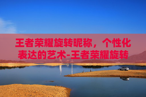 王者荣耀旋转昵称，个性化表达的艺术-王者荣耀旋转昵称符号
