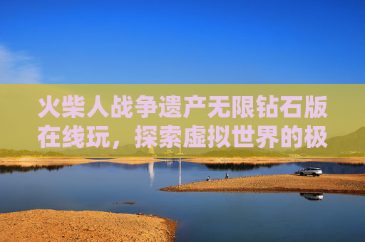 火柴人战争遗产无限钻石版在线玩，探索虚拟世界的极致战斗-火柴人战争遗产无限钻石版下载地址