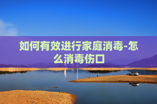如何有效进行家庭消毒-怎么消毒伤口